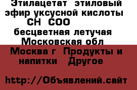 Этилацетат (этиловый эфир уксусной кислоты) СН3-СОО-CH2-CH3 — бесцветная летучая - Московская обл., Москва г. Продукты и напитки » Другое   